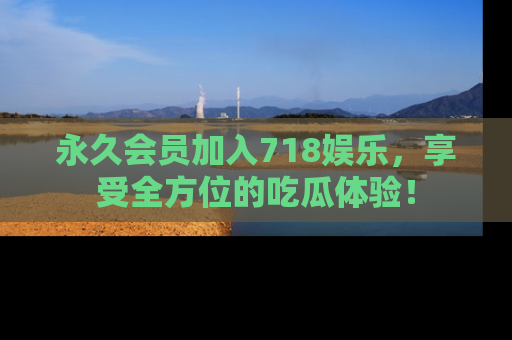 永久会员加入718娱乐，享受全方位的吃瓜体验！
