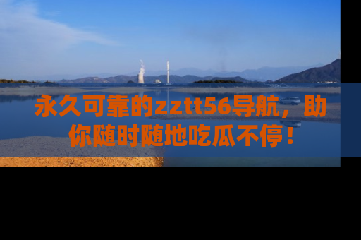 永久可靠的zztt56导航，助你随时随地吃瓜不停！