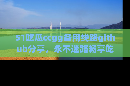 51吃瓜ccgg备用线路github分享,永不迷路畅享吃瓜乐趣