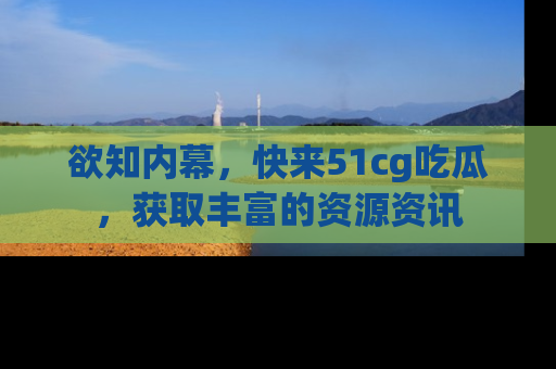 欲知内幕,快来51cg吃瓜,获取丰富的资源资讯