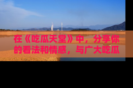 在《吃瓜天堂》中，分享你的看法和情感，与广大吃瓜群众一同欢笑与思考！