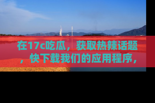 在17c吃瓜,获取热辣话题,快下载我们的应用程序,地址轻松找到!