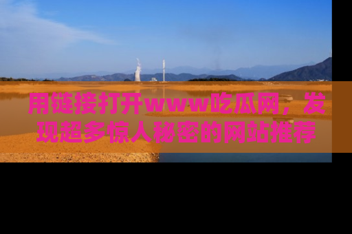 用链接打开www吃瓜网,发现超多惊人秘密的网站推荐!