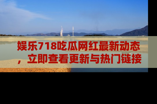 娱乐718吃瓜网红最新动态,立即查看更新与热门链接吧!