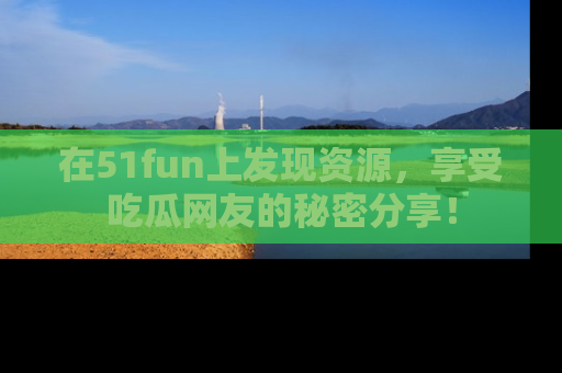 在51fun上发现资源，享受吃瓜网友的秘密分享！