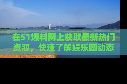 在51爆料网上获取最新热门资源,快速了解娱乐圈动态