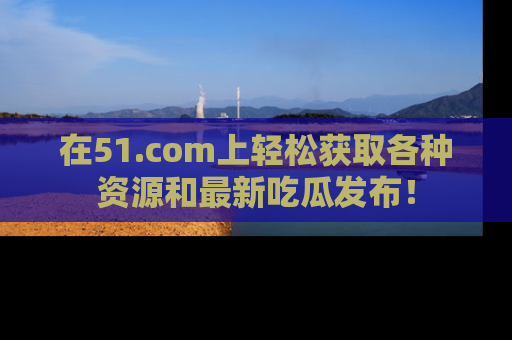 在51.com上轻松获取各种资源和最新吃瓜发布！