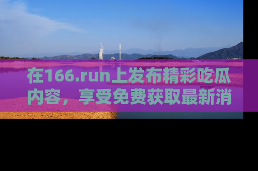 在166.run上发布精彩吃瓜内容,享受免费获取最新消息的乐趣!