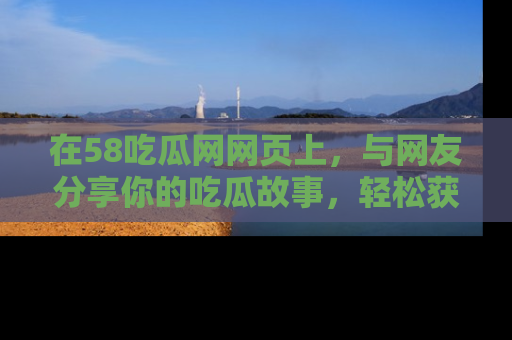 在58吃瓜网网页上,与网友分享你的吃瓜故事,轻松获取热门趣闻