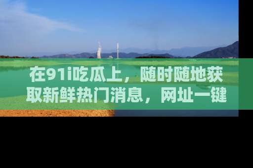 在91i吃瓜上,随时随地获取新鲜热门消息,网址一键直达!