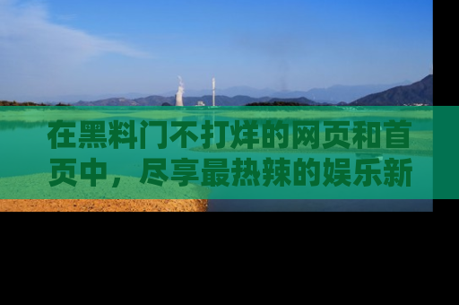 在黑料门不打烊的网页和首页中，尽享最热辣的娱乐新闻与八卦，快来围观！