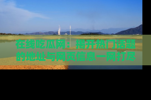 在线吃瓜网：揭开热门话题的地址与网页信息一网打尽