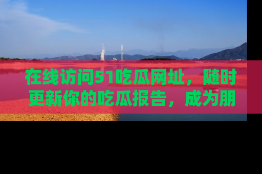 在线访问51吃瓜网址，随时更新你的吃瓜报告，成为朋友圈中的八卦达人！