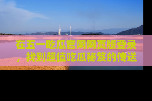 在五一吃瓜官网网页版登录，找到超值吃瓜秘笈的传送门！