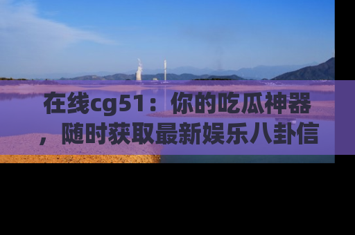 在线cg51：你的吃瓜神器，随时获取最新娱乐八卦信息。