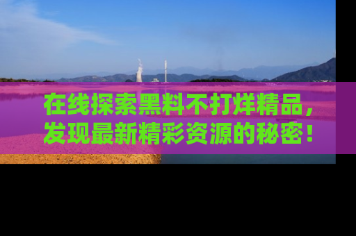 在线探索黑料不打烊精品，发现最新精彩资源的秘密！