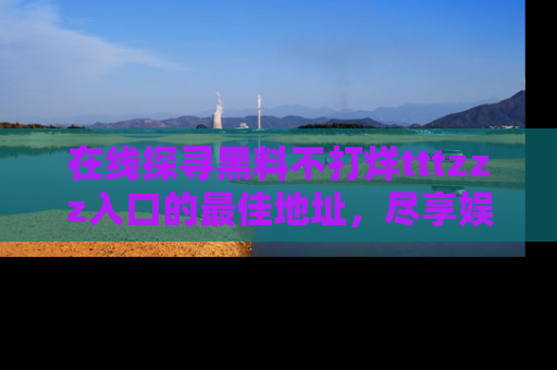 在线探寻黑料不打烊tttzzz入口的最佳地址，尽享娱乐圈八卦盛宴！
