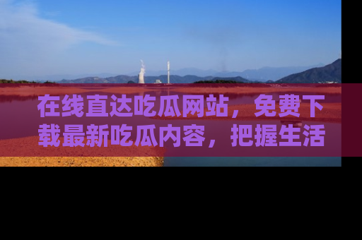 在线直达吃瓜网站，免费下载最新吃瓜内容，把握生活乐趣！
