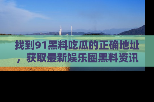 找到91黑料吃瓜的正确地址，获取最新娱乐圈黑料资讯