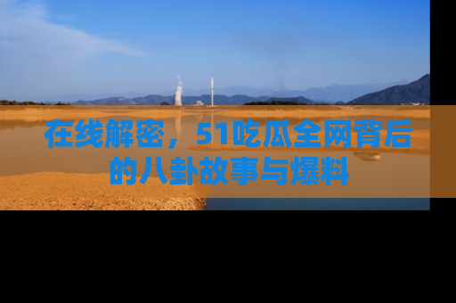 在线解密，51吃瓜全网背后的八卦故事与爆料