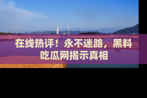 在线热评！永不迷路，黑料吃瓜网揭示真相