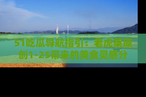 51吃瓜导航指引:老虎菜原创1-25带来的美食灵感分享