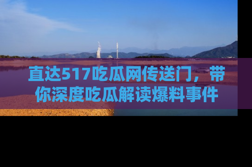 直达517吃瓜网传送门，带你深度吃瓜解读爆料事件