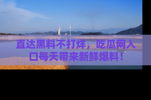 直达黑料不打烊，吃瓜网入口每天带来新鲜爆料！