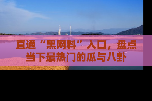 直通“黑网料”入口，盘点当下最热门的瓜与八卦