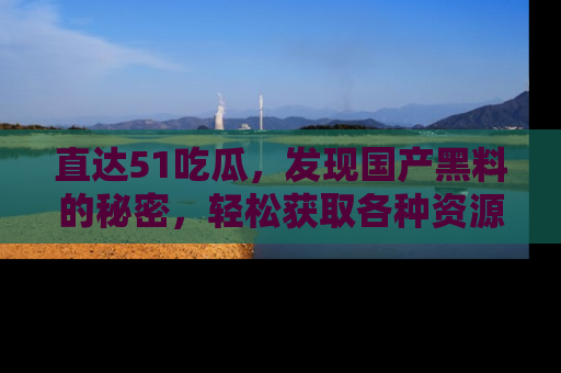 直达51吃瓜，发现国产黑料的秘密，轻松获取各种资源与资讯