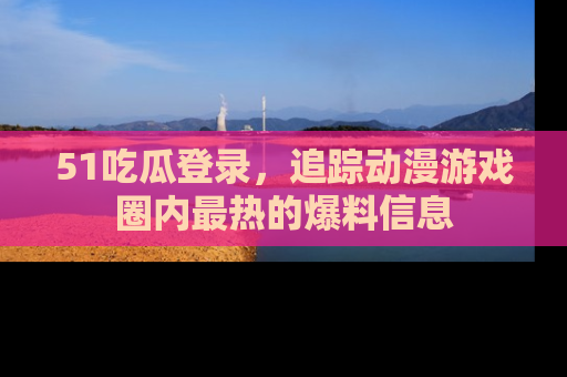 51吃瓜登录,追踪动漫游戏圈内最热的爆料信息