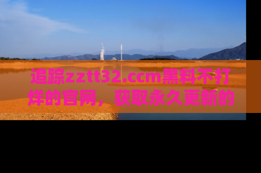 追踪zztt32.ccm黑料不打烊的官网，获取永久更新的娱乐圈内幕，做个资深吃瓜群众！