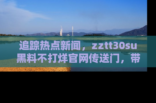 追踪热点新闻，zztt30su黑料不打烊官网传送门，带你进入吃瓜新世界！