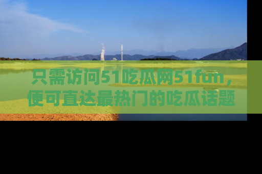 只需访问51吃瓜网51fun，便可直达最热门的吃瓜话题和资讯
