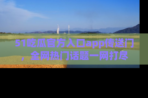 51吃瓜官方入口app传送门，全网热门话题一网打尽