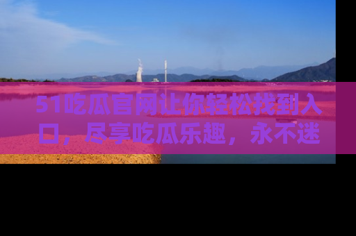 51吃瓜官网让你轻松找到入口，尽享吃瓜乐趣，永不迷路！