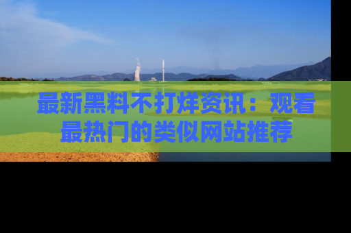 最新黑料不打烊资讯：观看最热门的类似网站推荐