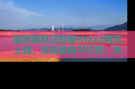最新黑料正能量tttzzz网页上线，支持黑料不打烊，为你呈现丰富多彩的社会热议！