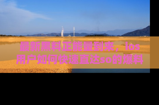 最新黑料正能量到来，ios用户如何快速直达so的爆料？
