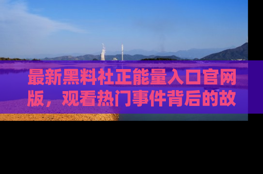 最新黑料社正能量入口官网版，观看热门事件背后的故事
