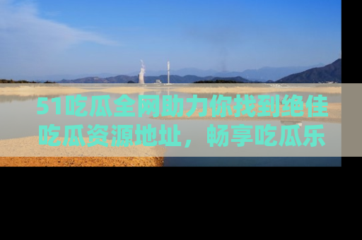 51吃瓜全网助力你找到绝佳吃瓜资源地址，畅享吃瓜乐趣！