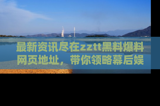最新资讯尽在zztt黑料爆料网页地址，带你领略幕后娱乐圈的精彩瞬间！